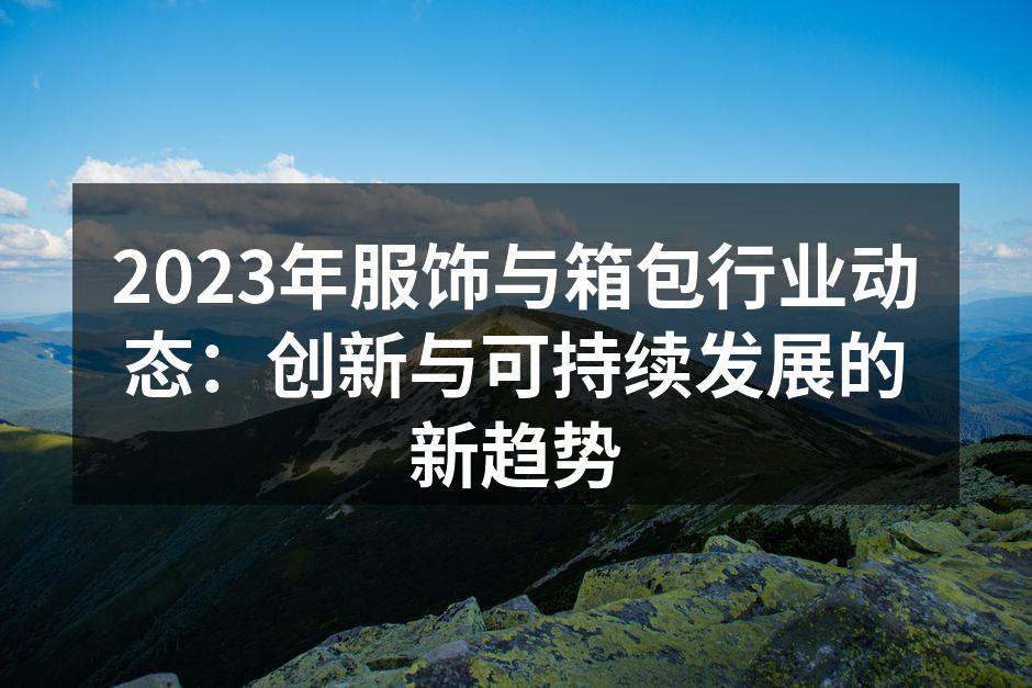 2023年服饰与箱包行业动态：创新与可持